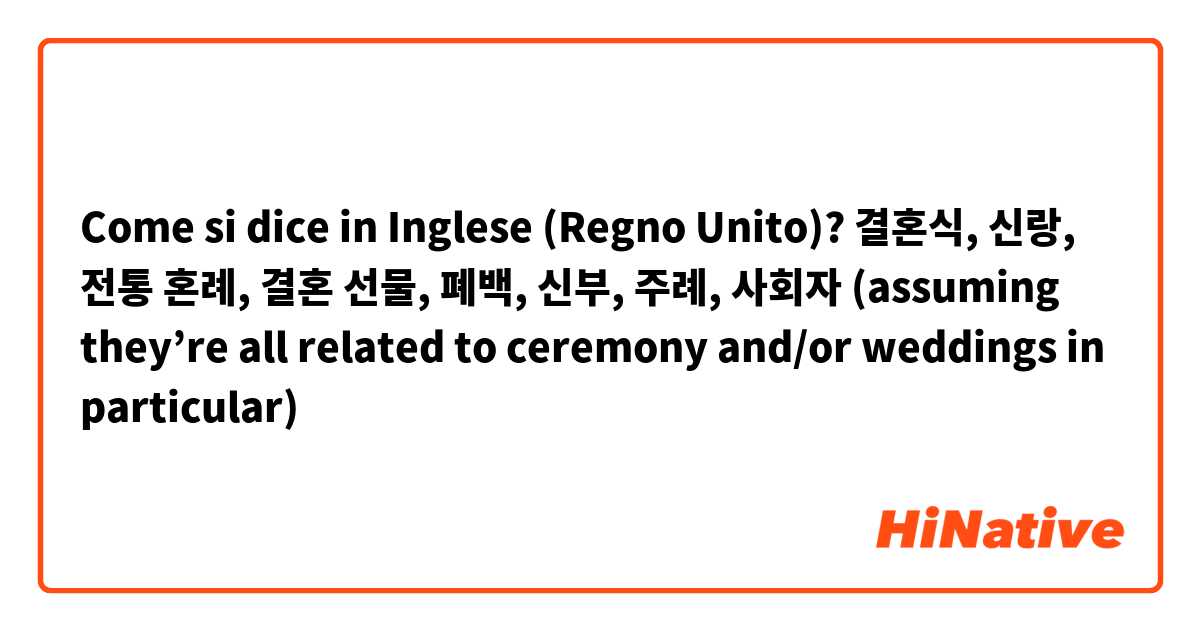 Come si dice in Inglese (Regno Unito)? 결혼식, 신랑, 전통 혼례, 결혼 선물, 폐백, 신부, 주례, 사회자 (assuming they’re all related to ceremony and/or weddings in particular) 