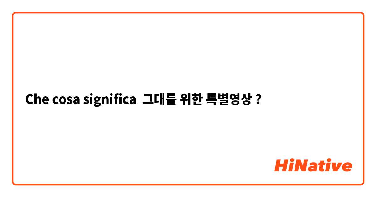 Che cosa significa 그대를 위한 특별영상?