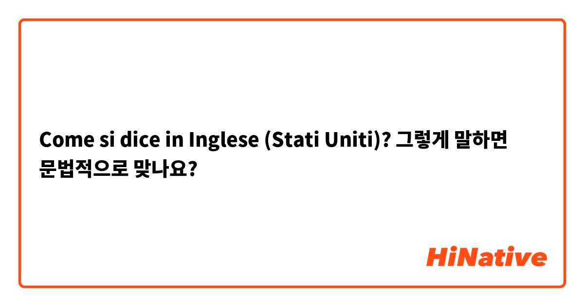 Come si dice in Inglese (Stati Uniti)? 그렇게 말하면 문법적으로 맞나요?