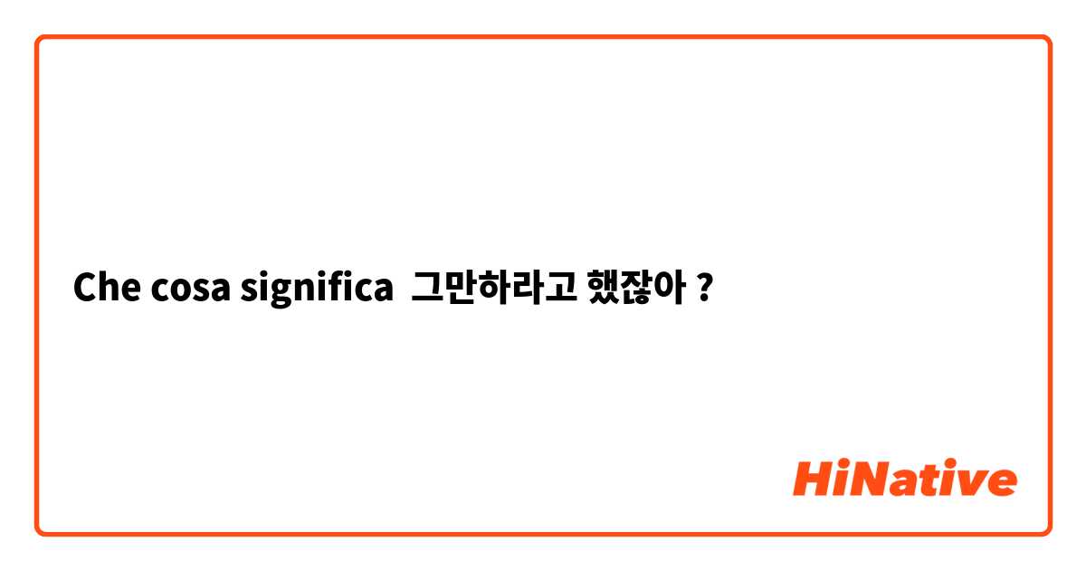 Che cosa significa 그만하라고 했잖아?