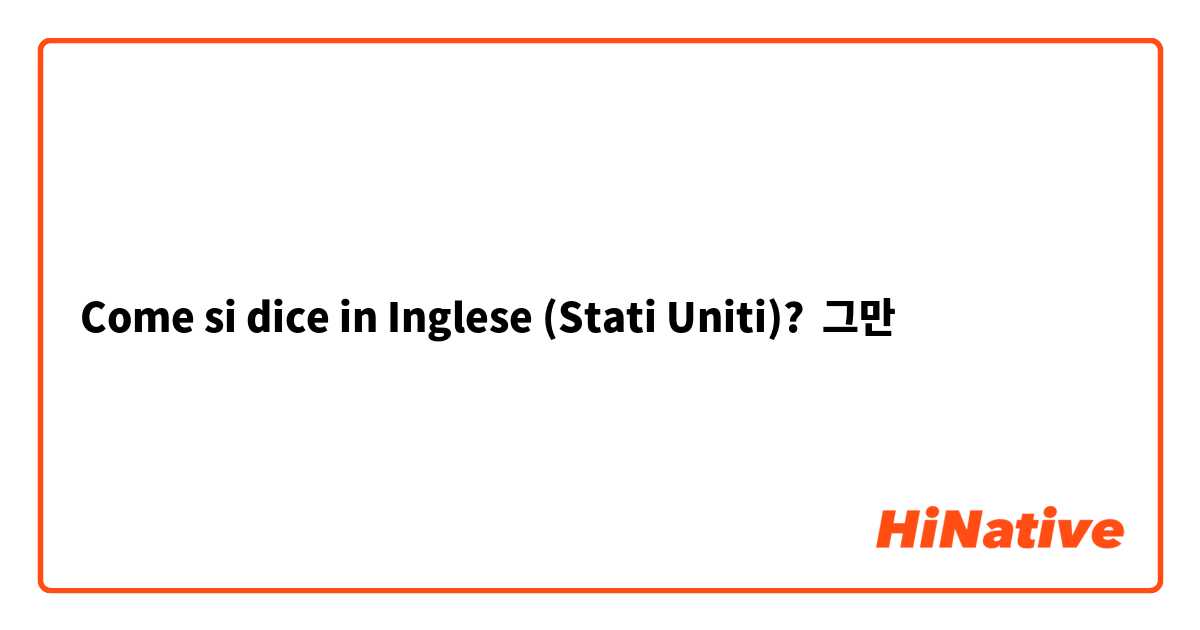 Come si dice in Inglese (Stati Uniti)? 그만