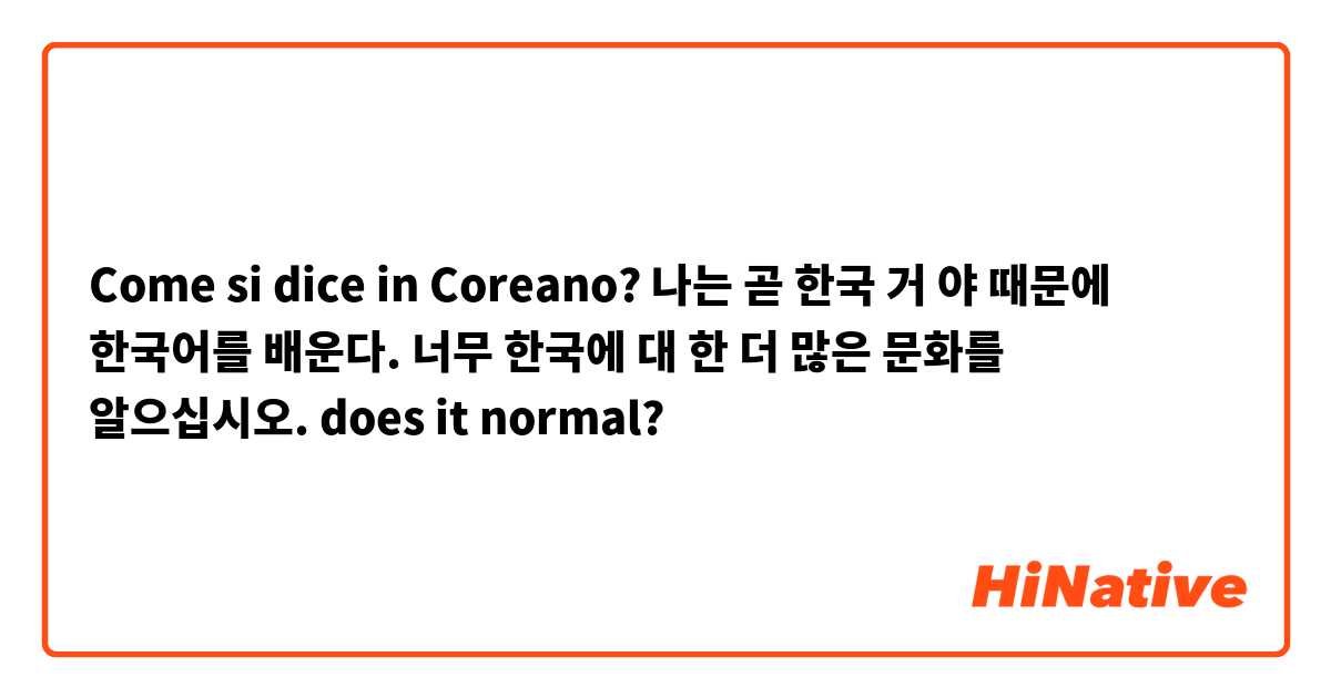 Come si dice in Coreano? 나는 곧 한국 거 야 때문에 한국어를 배운다. 너무 한국에 대 한 더 많은 문화를 알으십시오. does it normal?