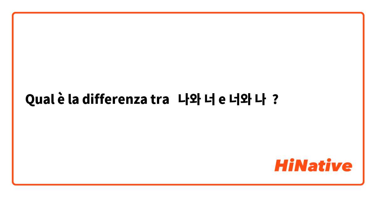 Qual è la differenza tra  나와 너 e 너와 나 ?