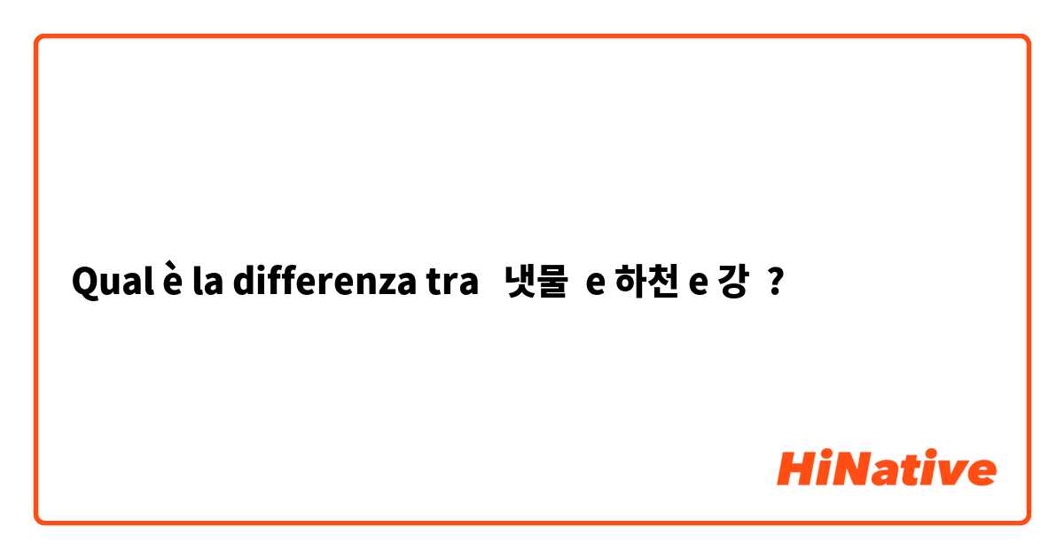 Qual è la differenza tra  냇물  e 하천 e 강 ?