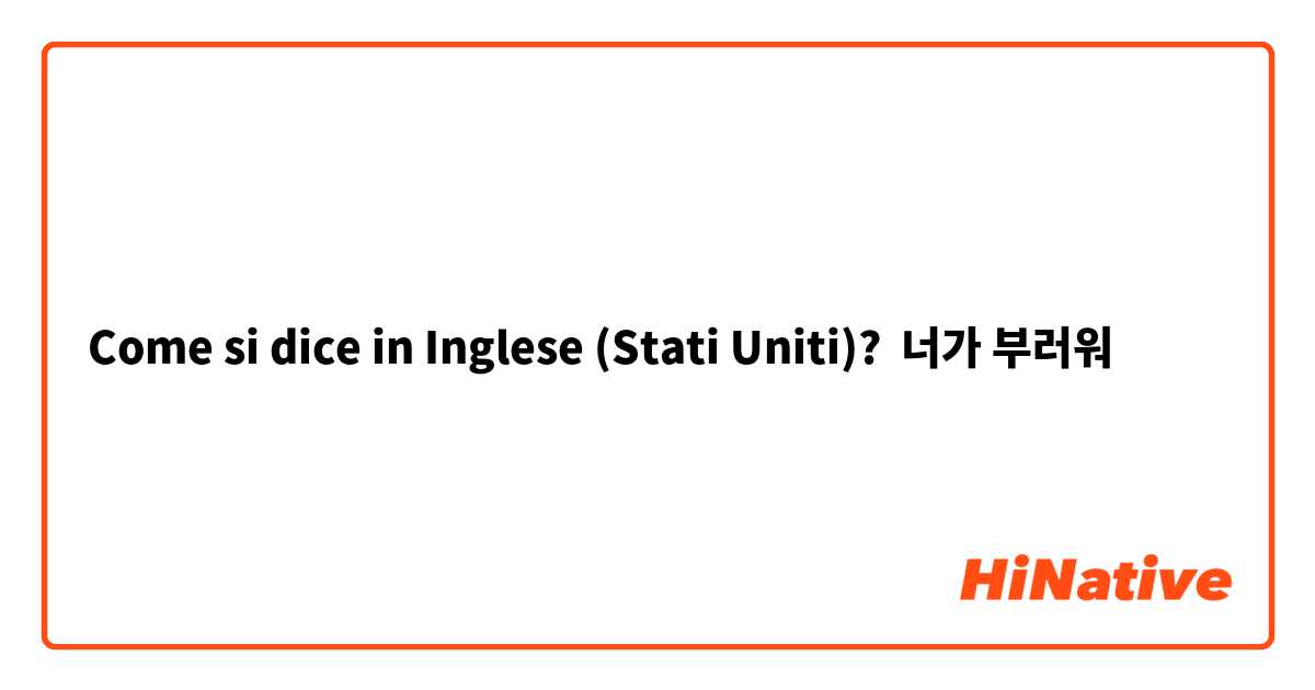 Come si dice in Inglese (Stati Uniti)? 너가 부러워