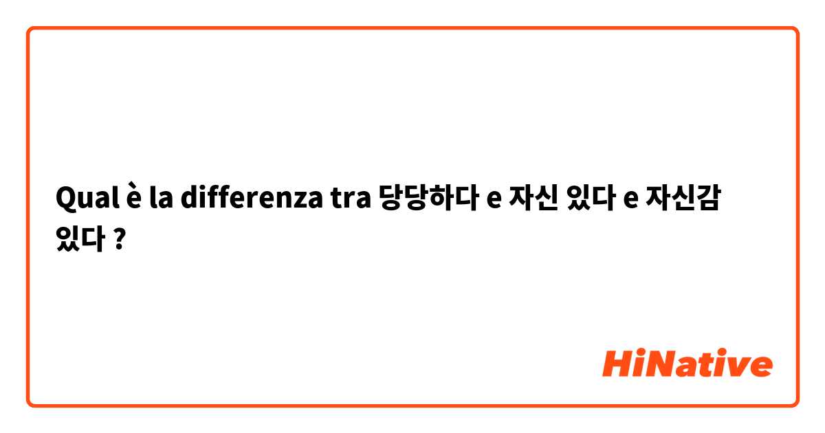 Qual è la differenza tra  당당하다 e 자신 있다 e 자신감 있다 ?