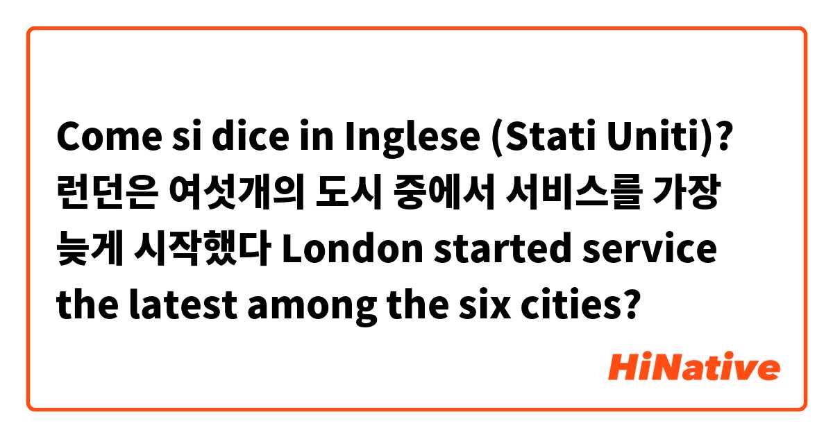 Come si dice in Inglese (Stati Uniti)? 런던은 여섯개의 도시 중에서 서비스를 가장 늦게 시작했다

London started service the latest among the six cities?