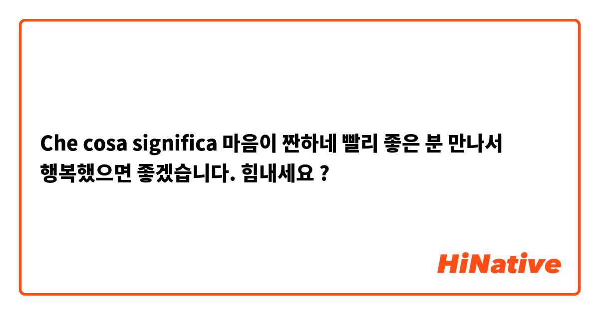 Che cosa significa 마음이 짠하네 빨리 좋은 분 만나서 행복했으면 좋겠습니다. 힘내세요?