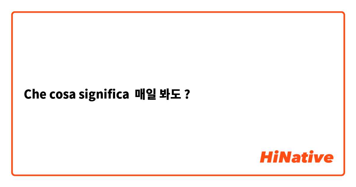 Che cosa significa 매일 봐도?