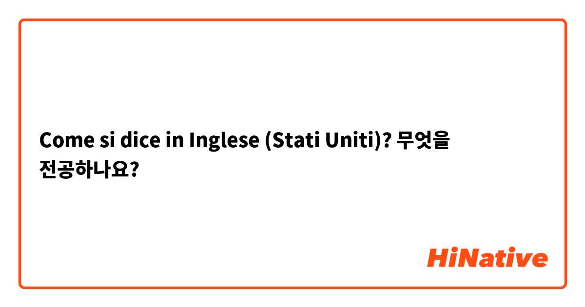 Come si dice in Inglese (Stati Uniti)? 무엇을 전공하나요?