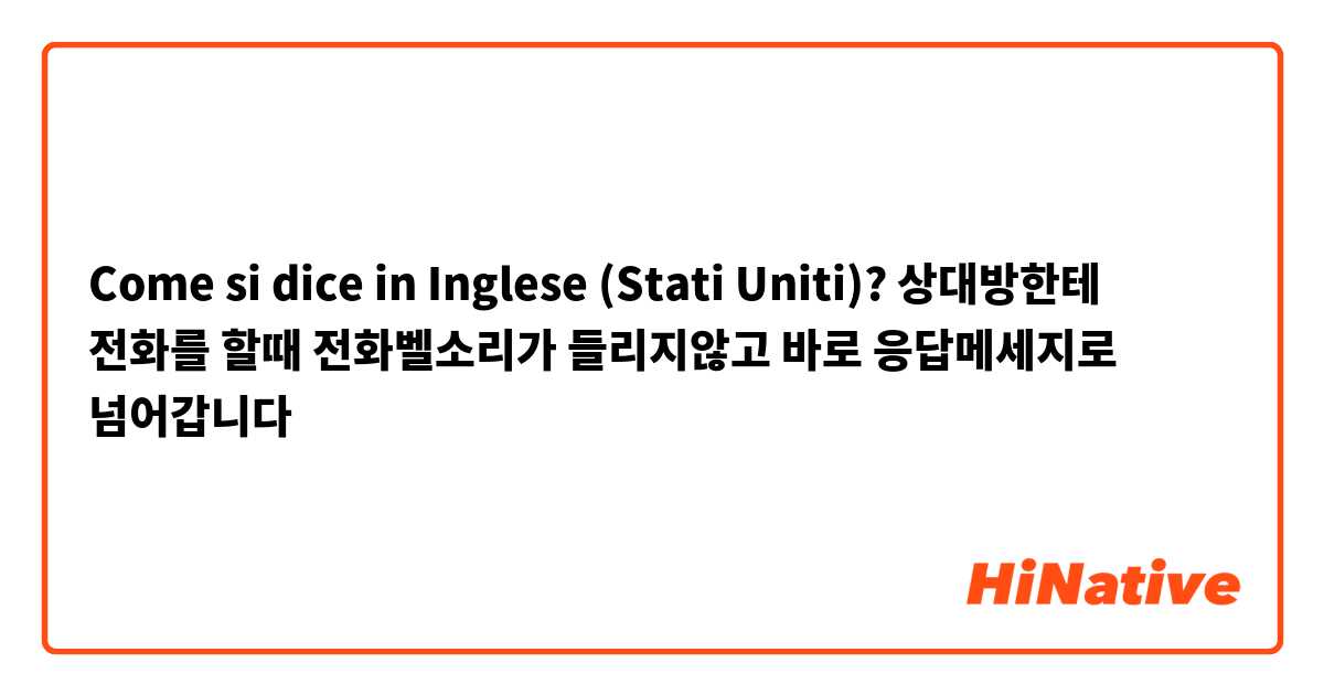 Come si dice in Inglese (Stati Uniti)? 상대방한테 전화를 할때 전화벨소리가 들리지않고 바로 응답메세지로 넘어갑니다 