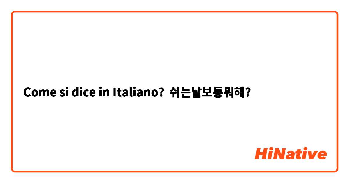 Come si dice in Italiano? 쉬는날보통뭐해?