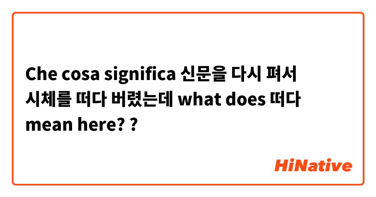 Che cosa significa 신문을 다시 펴서 시체를 떠다 버렸는데
what does 떠다 mean here??