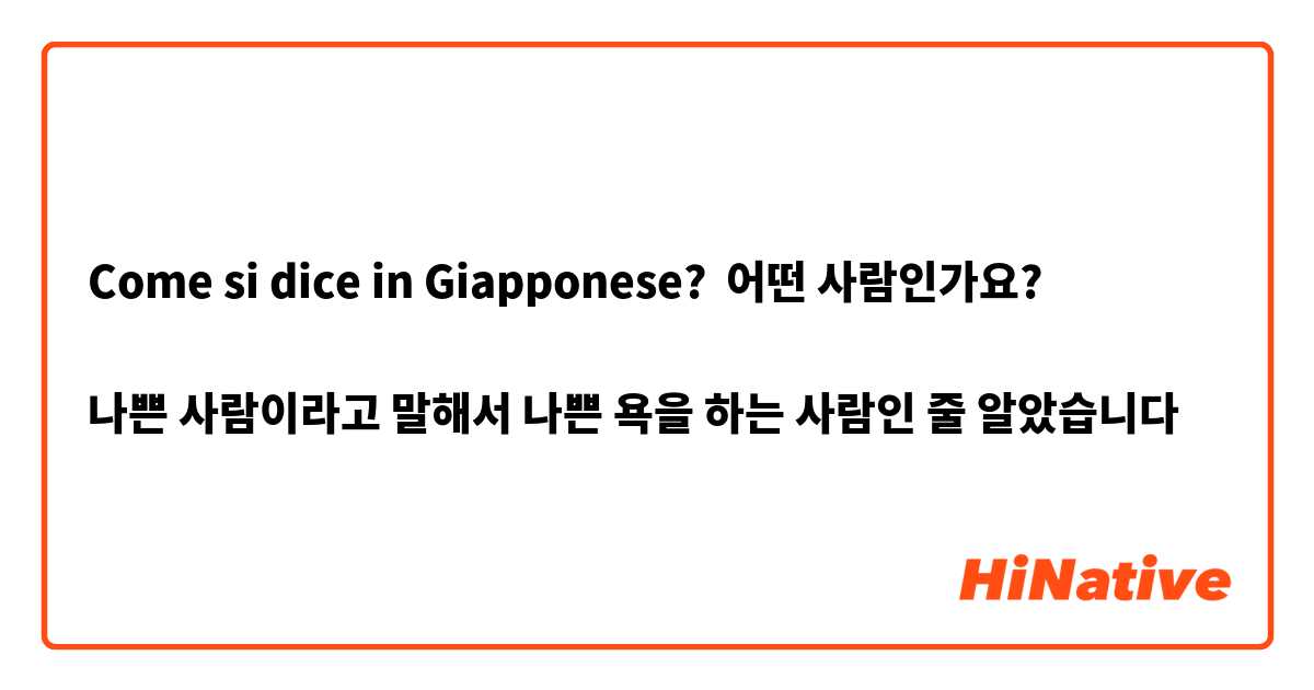 Come si dice in Giapponese? 어떤 사람인가요?

나쁜 사람이라고 말해서 나쁜 욕을 하는 사람인 줄 알았습니다