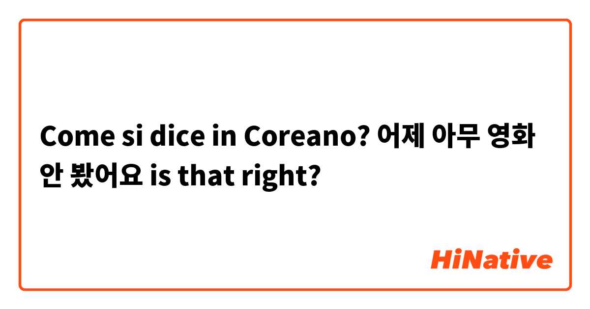 Come si dice in Coreano? 어제 아무 영화 안 봤어요 is that right?
