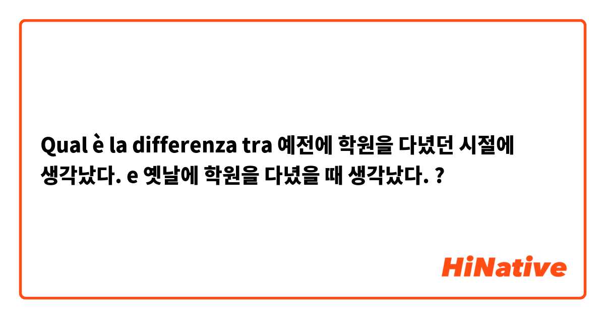 Qual è la differenza tra  예전에 학원을 다녔던 시절에 생각났다. e 옛날에 학원을 다녔을 때 생각났다. ?