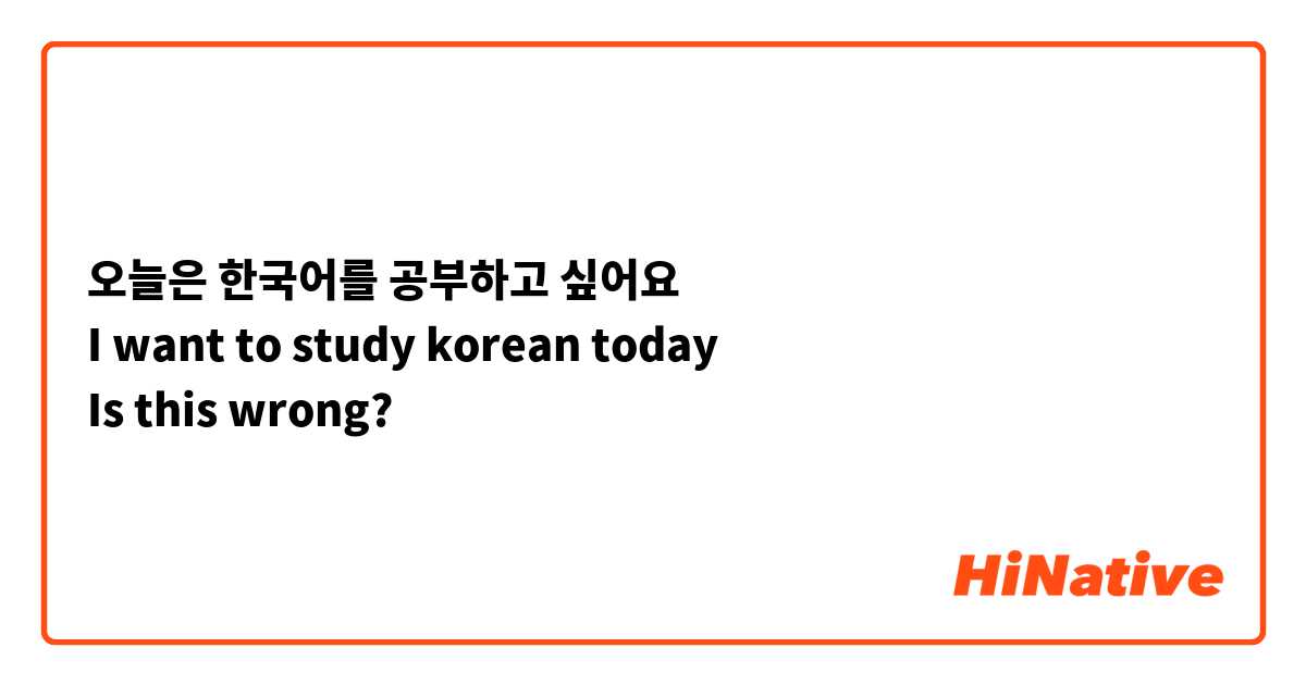 오늘은 한국어를 공부하고 싶어요
I want to study korean today
Is this wrong?