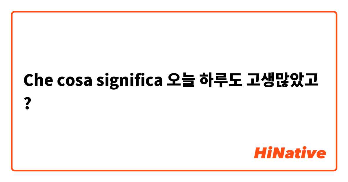 Che cosa significa 오늘 하루도 고생많았고?