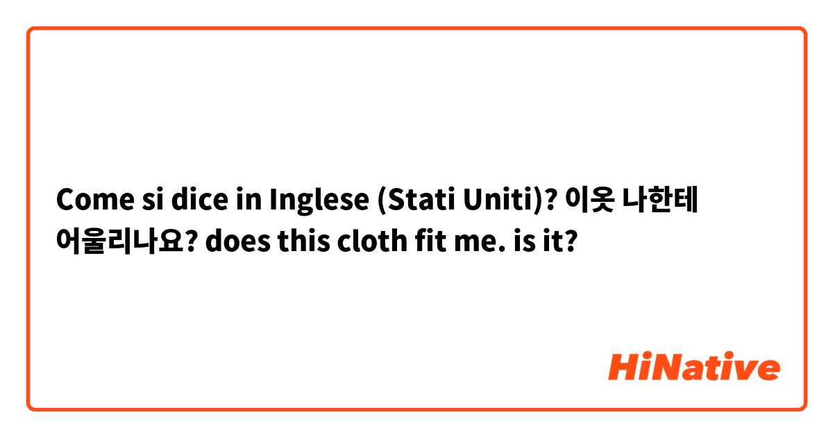 Come si dice in Inglese (Stati Uniti)? 이옷 나한테 어울리나요?
does this cloth fit me. is it?
