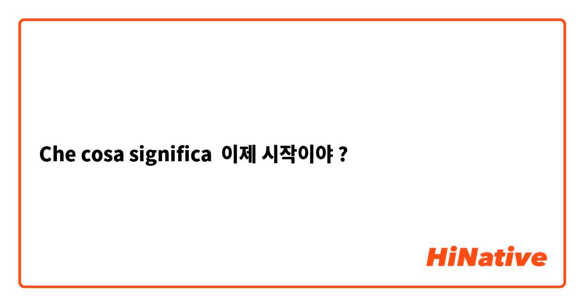 Che cosa significa 이제 시작이야?