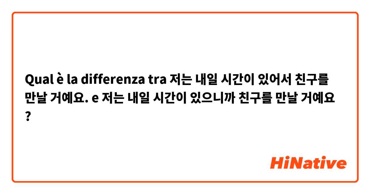 Qual è la differenza tra  저는 내일 시간이 있어서 친구를 만날 거예요. e 저는 내일 시간이 있으니까 친구를 만날 거예요 ?