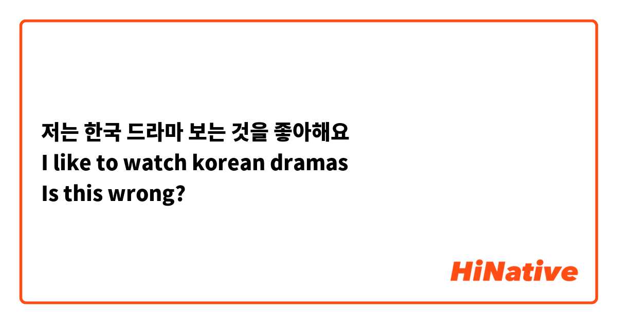 저는 한국 드라마 보는 것을 좋아해요
I like to watch korean dramas
Is this wrong?