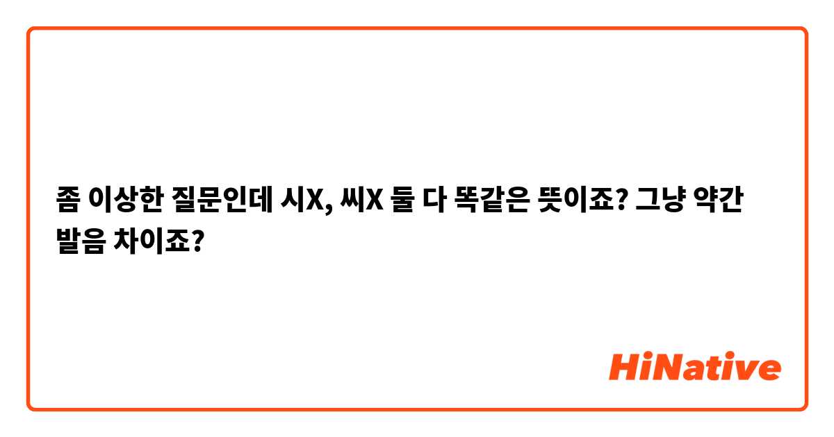 좀 이상한 질문인데 시X, 씨X 둘 다 똑같은 뜻이죠? 그냥 약간 발음 차이죠?