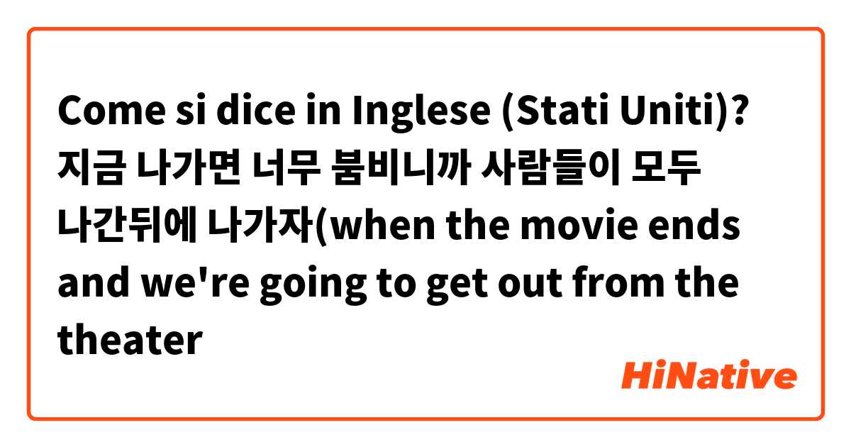 Come si dice in Inglese (Stati Uniti)? 지금 나가면 너무 붐비니까 사람들이 모두 나간뒤에 나가자(when the movie ends and we're 
 going to get out from the theater