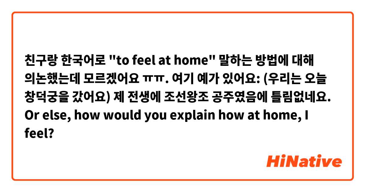 친구랑 한국어로 "to feel at home" 말하는 방법에 대해 의논했는데 모르겠어요 ㅠㅠ. 

여기 예가 있어요:
(우리는 오늘 창덕궁을 갔어요)

제 전생에 조선왕조 공주였음에 틀림없네요. Or else, how would you explain how at home, I feel? 