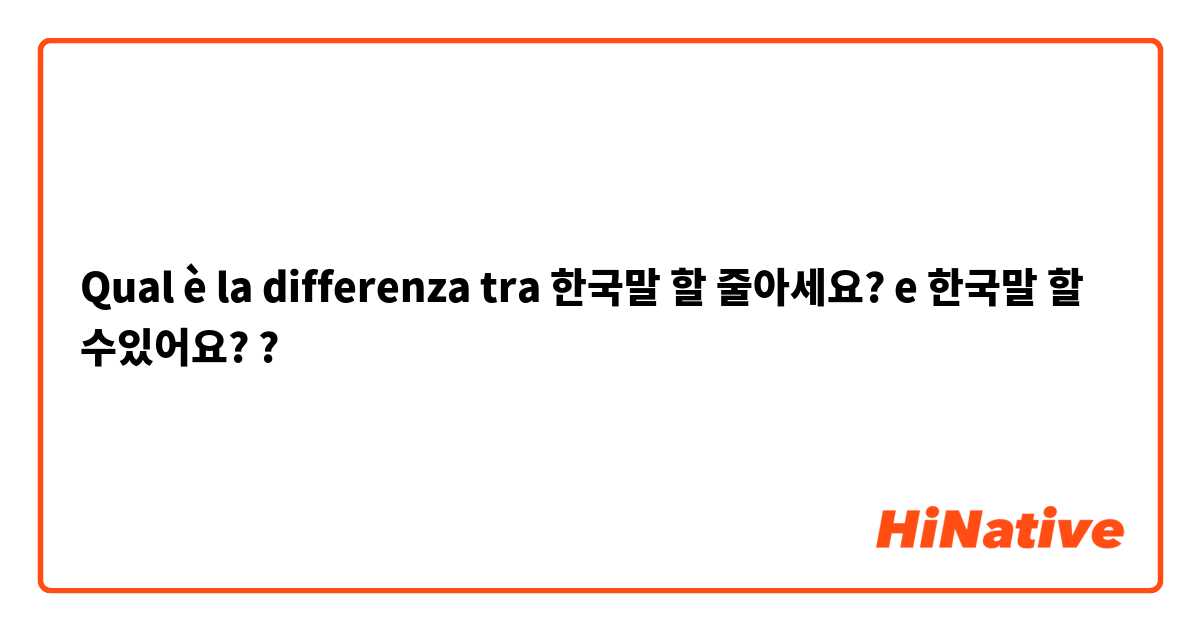 Qual è la differenza tra  한국말 할 줄아세요? e 한국말 할 수있어요? ?