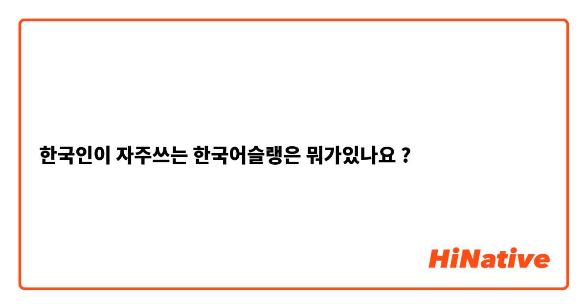 한국인이 자주쓰는 한국어슬랭은 뭐가있나요 ?