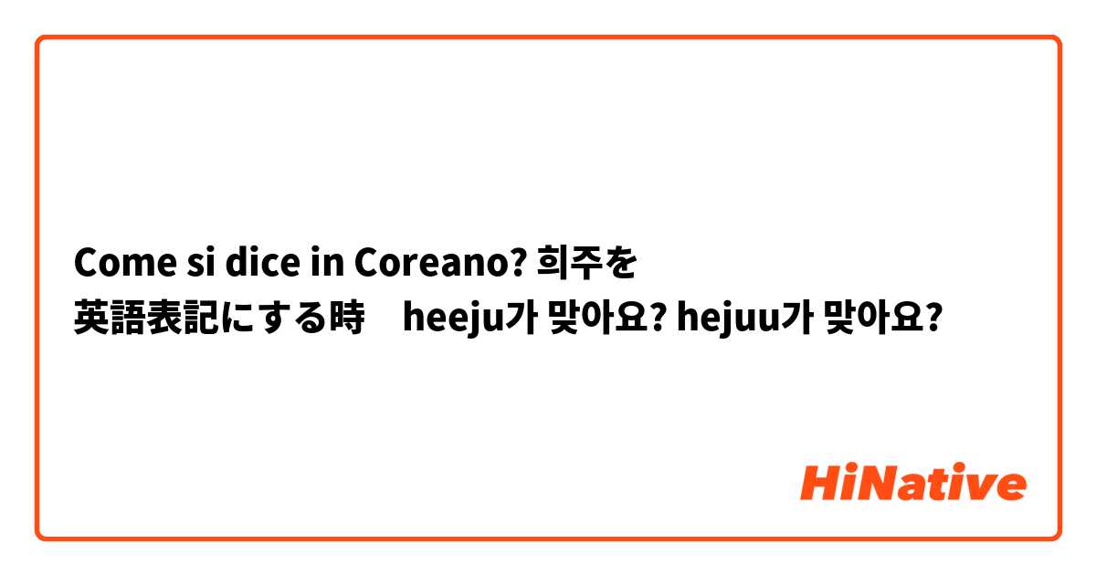 Come si dice in Coreano? 희주を 英語表記にする時　heeju가 맞아요?    hejuu가 맞아요?