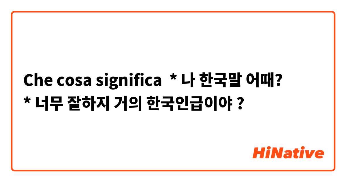 Che cosa significa * 나 한국말 어때?
* 너무 잘하지 거의 한국인급이야?