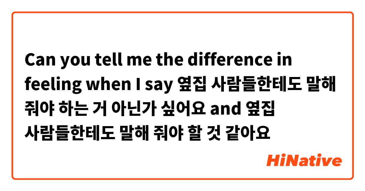 Can you tell me the difference in feeling when I say
옆집 사람들한테도 말해 줘야 하는 거 아닌가 싶어요
and
옆집 사람들한테도 말해 줘야 할 것 같아요