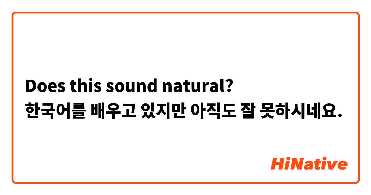 Does this sound natural?
한국어를 배우고 있지만 아직도 잘 못하시네요. 
