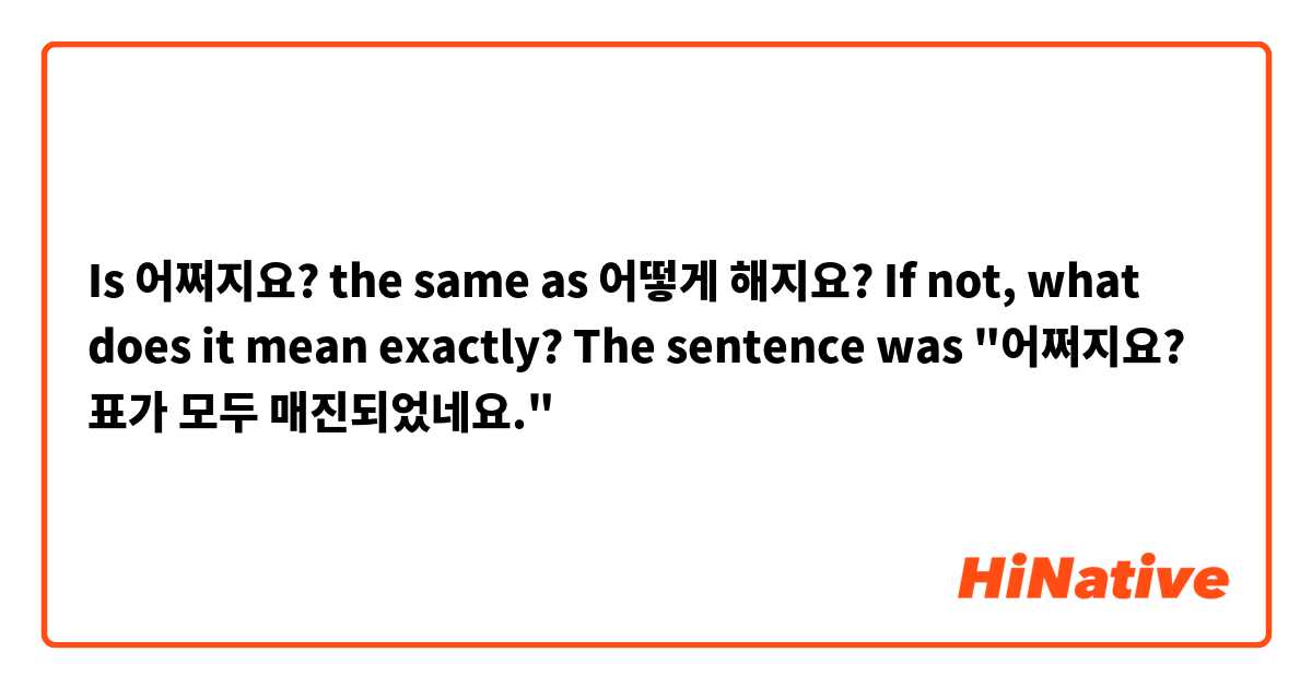 Is 어쩌지요? the same as 어떻게 해지요? If not, what does it mean exactly? The sentence was "어쩌지요? 표가 모두 매진되었네요."