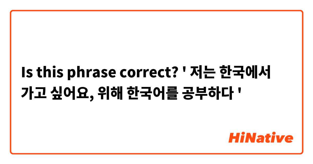 Is this phrase correct?
' 저는 한국에서 가고 싶어요, 위해 한국어를 공부하다 ' 