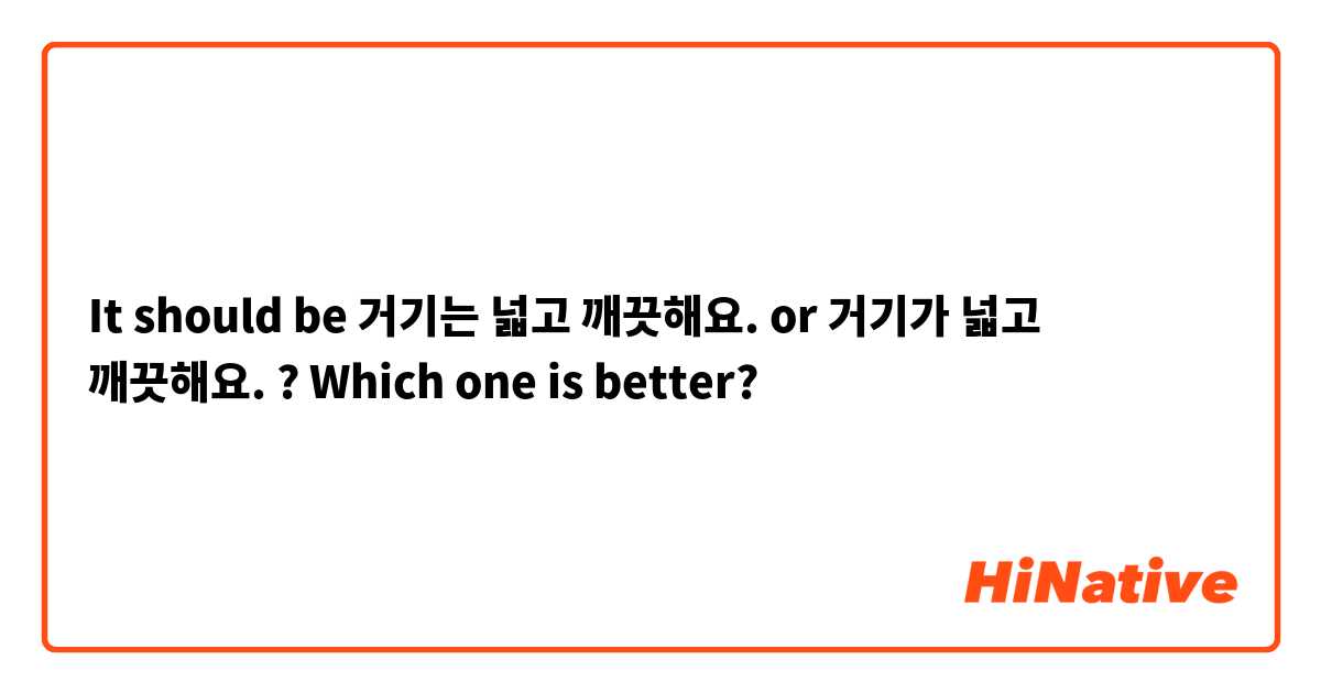It should be 거기는 넓고 깨끗해요. or 거기가 넓고 깨끗해요. ?
Which one is better? 