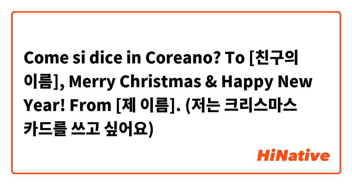 Come si dice in Coreano? To [친구의 이름], Merry Christmas & Happy New Year! From [제 이름]. (저는 크리스마스 카드를 쓰고 싶어요)
