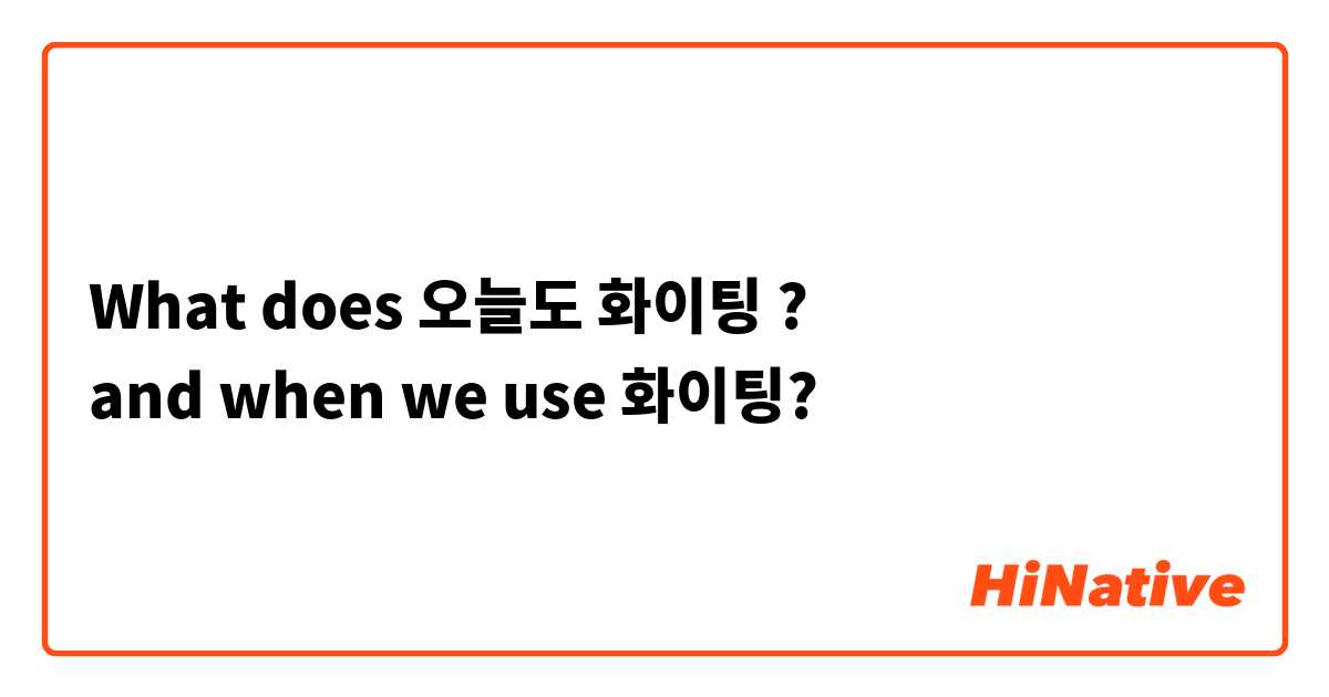 What does 오늘도 화이팅 ?
and when we use 화이팅?
