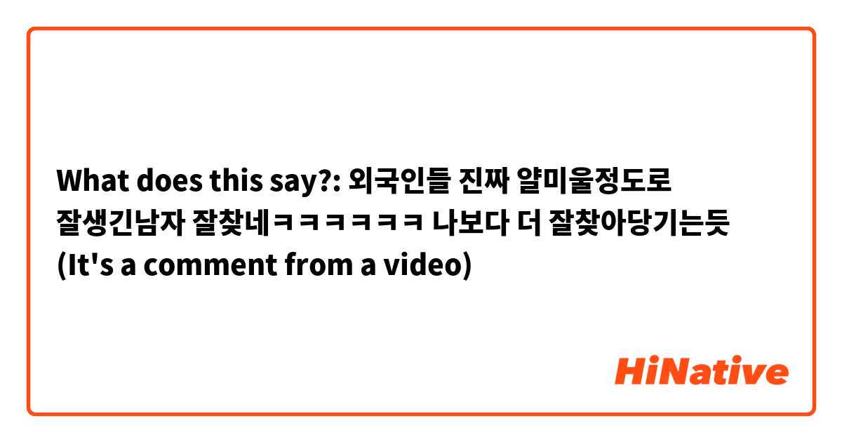 What does this say?: 외국인들 진짜 얄미울정도로 잘생긴남자 잘찾네ㅋㅋㅋㅋㅋㅋ 나보다 더 잘찾아당기는듯 

(It's a comment from a video) 