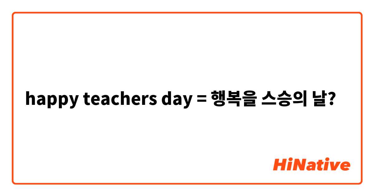 happy teachers day = 행복을 스승의 날?

