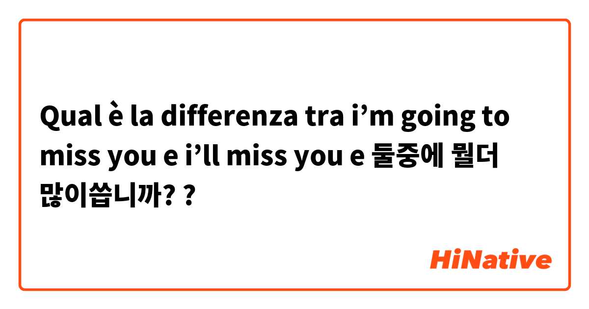 Qual è la differenza tra  i’m going to miss you e i’ll miss you e 둘중에 뭘더 많이씁니까? ?
