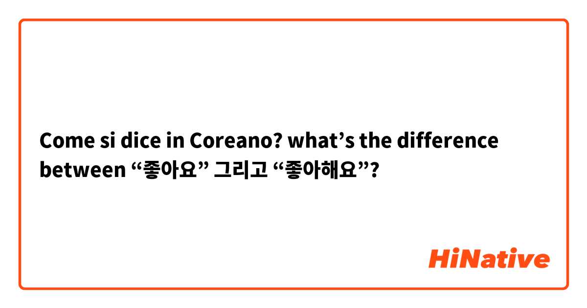 Come si dice in Coreano?  what’s the difference between “좋아요” 그리고 “좋아해요”?          