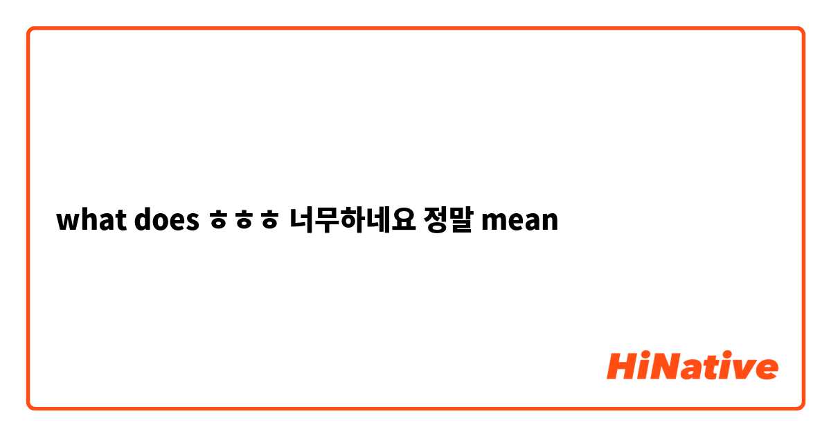 what does ㅎㅎㅎ 너무하네요 정말 mean 