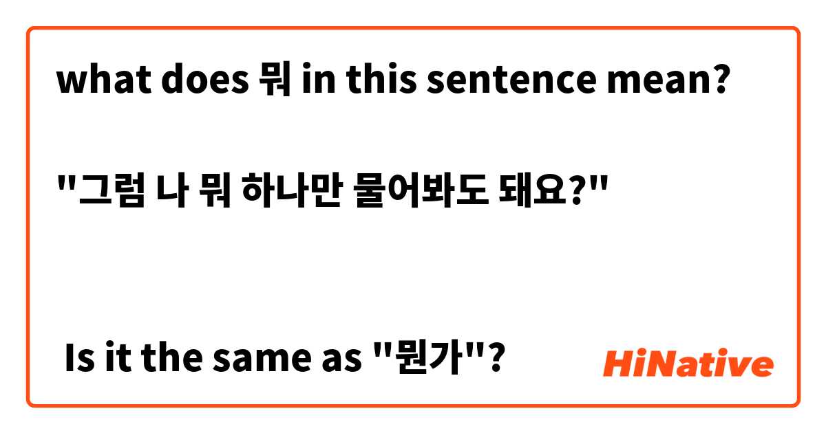 what does 뭐 in this sentence mean?

"그럼 나 뭐 하나만 물어봐도 돼요?"


 Is it the same as "뭔가"?