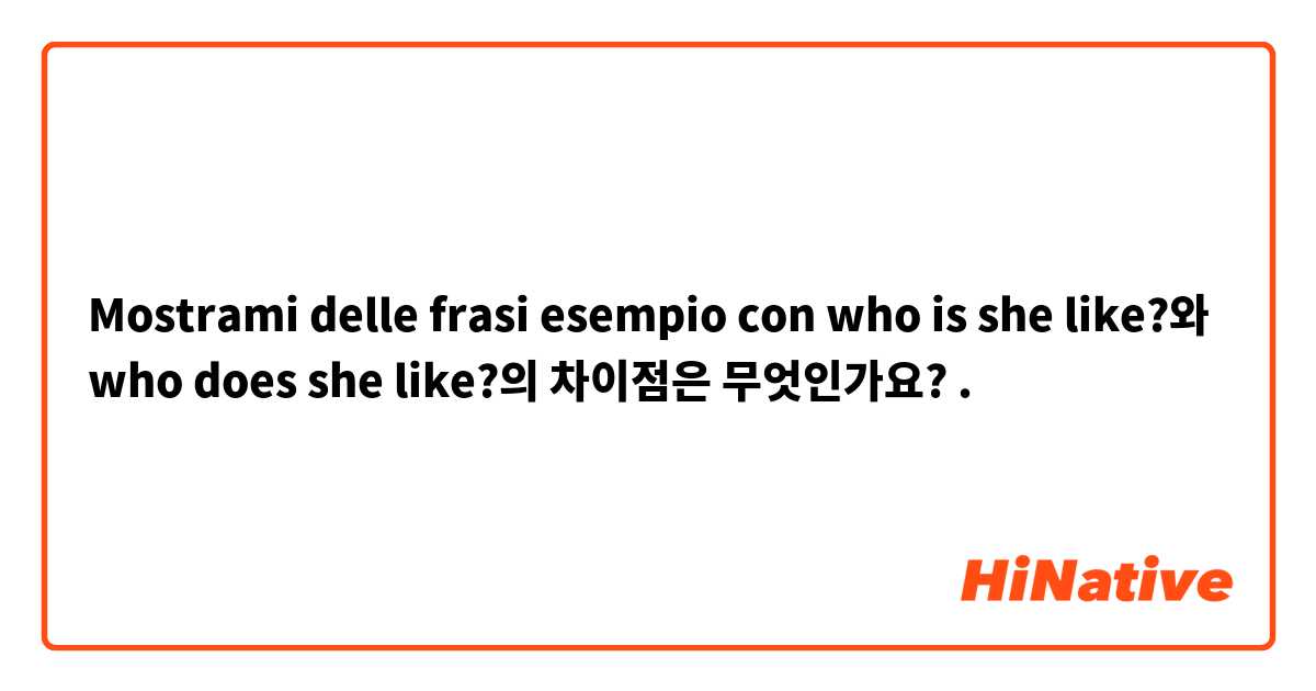 Mostrami delle frasi esempio con who is she like?와 who does she like?의 차이점은 무엇인가요?.