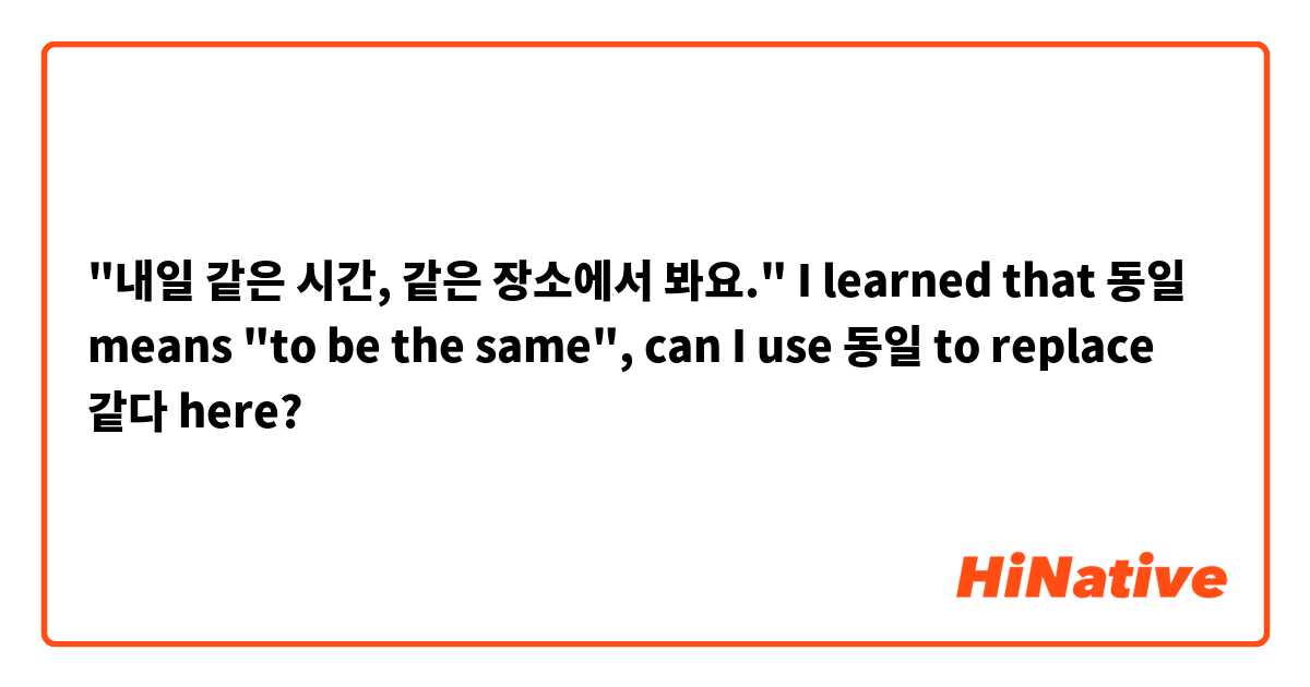 "내일 같은 시간, 같은 장소에서 봐요." I learned that 동일 means "to be the same", can I use 동일 to replace 같다 here?