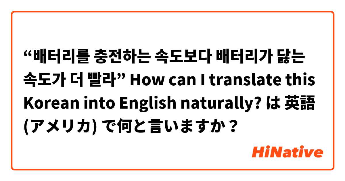 “배터리를 충전하는 속도보다 배터리가 닳는 속도가 더 빨라”

How can I translate this Korean into English naturally? は 英語 (アメリカ) で何と言いますか？