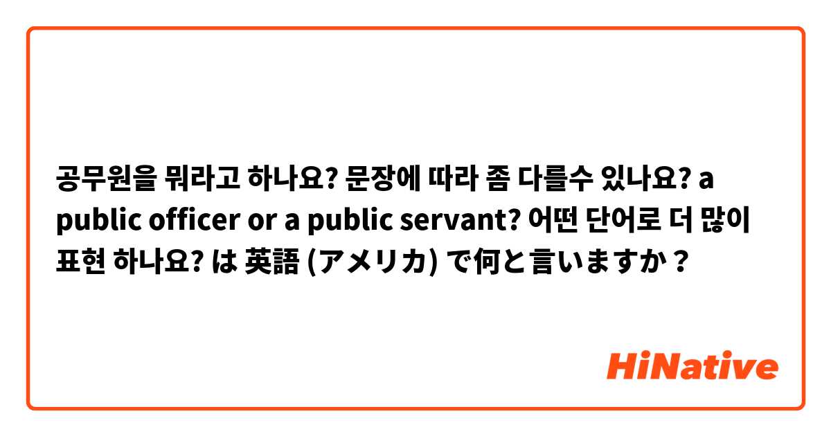 공무원을 뭐라고 하나요? 문장에 따라 좀 다를수 있나요? a public officer  or a public servant? 어떤 단어로 더 많이  표현 하나요?  は 英語 (アメリカ) で何と言いますか？